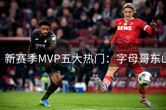 新赛季MVP五大热门：字母哥东山再起 文班亚马领跑
